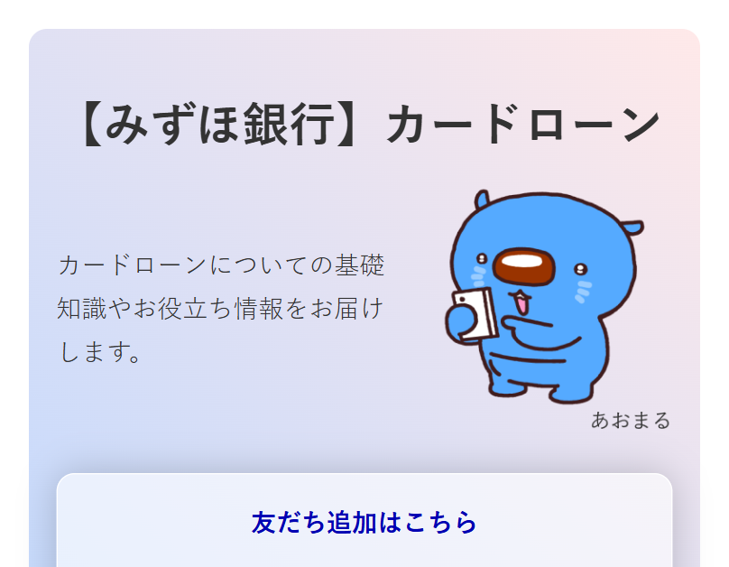 【みずほ銀行】 カードローン
カードローンについての基礎
知識やお役立ち情報をお届け
します。
友だち追加はこちら
あおまる