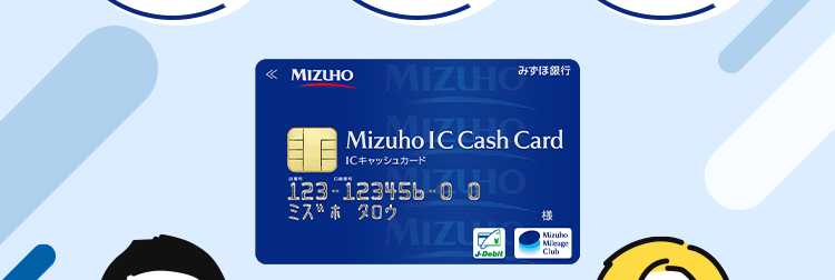 審査結果は
すぐに確認可能
使い道は自由
最短当日
幅広い
お借入可能
*1
ニーズに対応
*2
< MIZUHO
MIZUHO
みずほ銀行
Mizuho IC Cash Card
ICキャッシュカード
123-12345b-00O
ミスホタロウ
MIZU
J-Debit
相
Mizuho
Mileage
Club