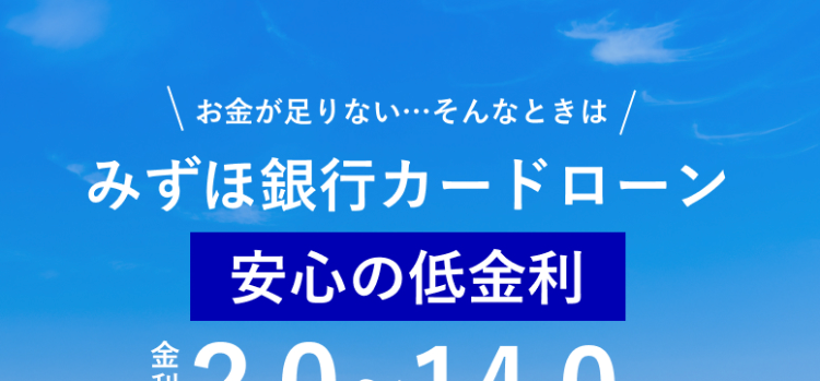 お金が足りない…そんなときは /
みずほ銀行カードローン
安心の低金利
*2.0~14.0%
お申込からご契約までWebで完結
スマホやATMでお借入可能
MIZUHO MIZUHO
Mizuho Card Loan
カードローン(Cカード)
MIZUHO
MIZUHO
みずほ銀行
