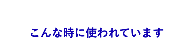こんな時に使われています