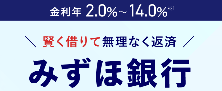 金利年 2.0%~14.0%
*1
\ 賢く借りて無理なく返済 /
みずほ銀行
カードローン
≪ MIZUHO
MIZIU銀行
Mizuho IC Cash Card
ICキャッシュカード
123-123456-000
ミスホタロウ
様
MIZU
Mode
> 24時間申込可能 来店不要
きめ細やかなサポートで、
安心のお借入体験を
※1 お借入金利はご利用限度額に応じて異なります。
