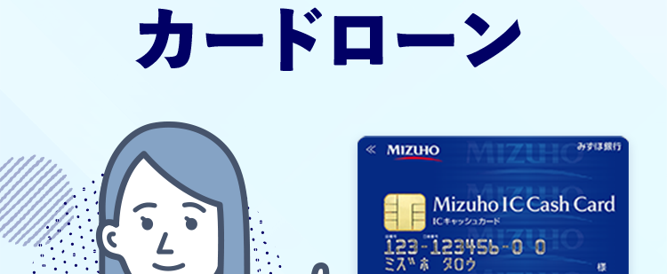 金利年 2.0%~14.0%
*1
\ 賢く借りて無理なく返済 /
みずほ銀行
カードローン
≪ MIZUHO
MIZIU銀行
Mizuho IC Cash Card
ICキャッシュカード
123-123456-000
ミスホタロウ
様
MIZU
Mode
> 24時間申込可能 来店不要
きめ細やかなサポートで、
安心のお借入体験を
※1 お借入金利はご利用限度額に応じて異なります。