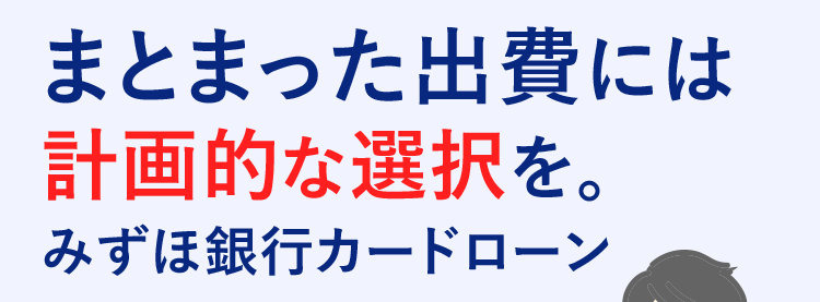 まとまった出費には
計画的な選択を。
みずほ銀行カードローン
みずほ銀行
MIZUHO MIZUHO
Mizuho IC Cash Card
ICキャッシュカード
123-123456-000
ミスホタロウ
Joebit
Club
X1
金利年2.0%~14.0%
銀行系だからこその安心の低金利