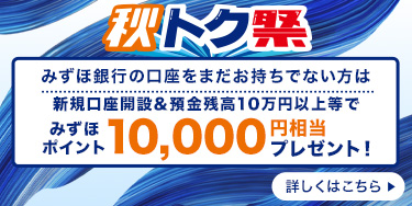 秋トク
みずほ銀行の口座をまだお持ちでない方は
新規口座開設 & 預金残高10万円以上等で
みずほ
ポイント
10,000!
円相当
プレゼント!
詳しくはこちら