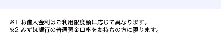 ※1 お借入金利はご利用限度額に応じて異なります。
※2 みずほ銀行の普通預金口座をお持ちの方に限ります。