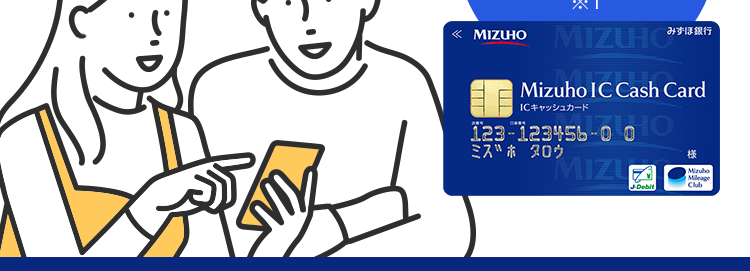 みずほ銀行カードローン
思い立ったら、すぐ使える。
そんなお金の安心を
安心の低金利
金利 2.0~14.0%
年
<MIZUHO
X1
MIZUHO
みずほ銀行
Mizuho IC Cash Card
ICキャッシュカード
123-123456-001O
ミスホタロウ
・・お金の使い道は自由 ※2
樣
MIZU
Club
生活費の
車の修理･
お子さまの
使い方色々!
お支払いに
維持費に
教育費に